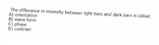 The difference in intensity between light bars and dark bars is called
A) orientation
B) wave form
C) phase
D) contrast