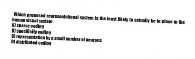Which proposed representational system is the least likely to actually be in place in the human visual system
A) sparse coding
B) specificity coding
C) representation by a small number of neurons
D) distributed coding