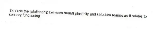 Discuss the relationship between neural plasticity and selective rearing as it relates to sensory functioning.