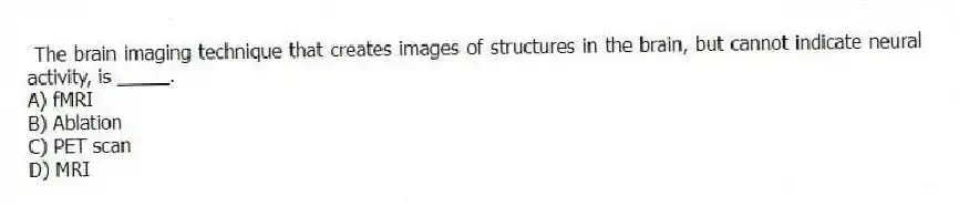 The brain imaging technique that creates images of structures in the brain, but cannot indicate neural activity, is _____.
A) fMRI
B) Ablation
C) PET scan
D) MRI