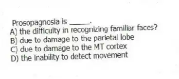Prosopagnosia is _____.
A) the difficulty in recognizing familiar faces?
B) due to damage to the parietal lobe
C) due to damage to the MT cortex
D) the inability to detect movement