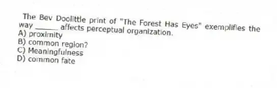 The Bev Doolittle print of "The Forest Has Eyes" exemplifies the way _____ affects perceptual organization.
A) proximity
B) common region?
C) Meaningfulness
D) common fate