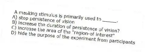 A masking stimulus is primarily used to _____.
A) stop persistence of vision
B) increase the duration of persistence of vision?
C) increase the area of the "region-of-interest"
D) hide the purpose of the experiment from participants