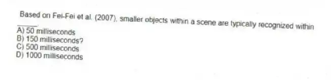 Based on Fei-Fei et al. (2007), smaller objects within a scene are typically recognized within _____.
A) 50 milliseconds
B) 150 milliseconds?
C) 500 milliseconds
D) 1000 milliseconds
