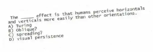 The _____ effect is that humans perceive horizontals and verticals more easily than other orientations.
A) Turing
B) Oblique?
C) spreading?
D) visual persistence