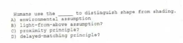 Humans use the _____ to distinguish shape from shading.
A) environmental assumption
B) light-from-above assumption?
C) proximity principle?
D) delayed-matching principle?