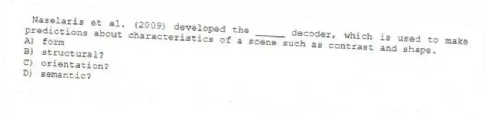 Naselaris et al. (2009) developed the _____ decoder, which is used to make predictions about characteristics of a scene such as contrast and shape.
A) form
B) structural?
C) orientation?
D) semantic?