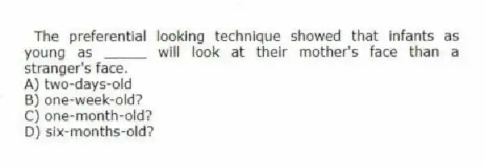 The preferential looking technique showed that infants as young as _____ will look at their mother's face than a stranger's face.
A) two-days-old
B) one-week-old?
C) one-month-old?
D) six-months-old?