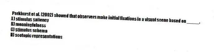 Parkhurst et al. (2002) showed that observers make initial fixations in a visual scene based on _____.
A) stimulus saliency
B) meaningfulness
C) stimulus schema
D) scotopic representations