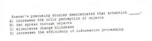 Posner's precueing studies demonstrated that attention _____.
A) increases the color perception of objects
B) can spread through objects
C) eliminates change blindness
D) increases the efficiency of information processing