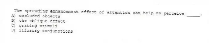The spreading enhancement effect of attention can help us perceive _____.
A) occluded objects
B) the oblique effect
C) grating stimuli
D) illusory conjunctions