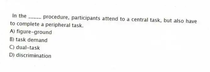 In the _____ procedure, participants attend to a central task, but also have to complete a peripheral task.
A) figure-ground
B) task demand
C) dual-task
D) discrimination