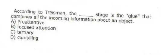 According to Treisman, the _____ stage is the "glue" that combines all the incoming information about an object.
A) Preattentive
B) focused attention
C) tertiary
D) compiling