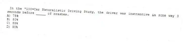 In the "100=Car Naturalistic Driving Study, the driver was inattentive in some way 3 seconds before _____ of crashes.
A) 75%
B) 80%
C) 85%
D) 90%