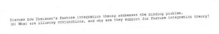 Discuss how Treisman's feature integration theory addresses the binding problem.
(b) What are illusory conjunctions, and why are they support for feature integration theory?