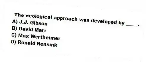 The ecological approach was developed by _____.
A) J.J. Gibson
B) David Marr
C) Max Wertheimer
D) Ronald Rensink