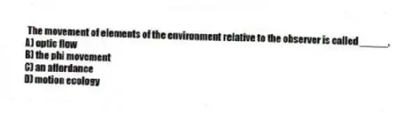 The movement of elements of the environment relative to the observer is called _____.
A) optic flow
B) the phi movement
C) an affordance
D) motion ecology