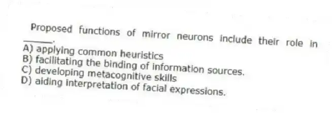 Proposed functions of mirror neurons include their role in _____.
A) applying common heuristics
B) facilitating the binding of information sources.
C) developing metacognitive skills
D) aiding interpretation of facial expressions.
