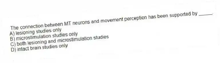 The connection between MT neurons and movement perception has been supported by _____.
A) lesioning studies only
B) microstimulation studies only
C) both lesioning and microstimulation studies
D) intact brain studies only