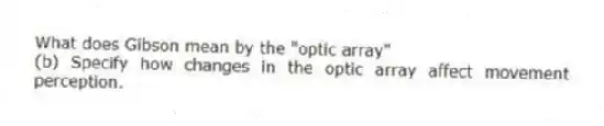 What does Gibson mean by the "optic array"
(b) Specify how changes in the optic array affect movement perception.