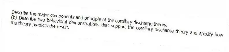 Describe the major components and principle of the corollary discharge theory.
(b) Describe two behavioral demonstrations that support the corollary discharge theory and specify how the theory predicts the result.