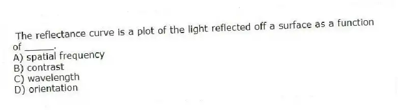 The reflectance curve is a plot of the light reflected off a surface as a function of _____.
A) spatial frequency
B) contrast
C) wavelength
D) orientation