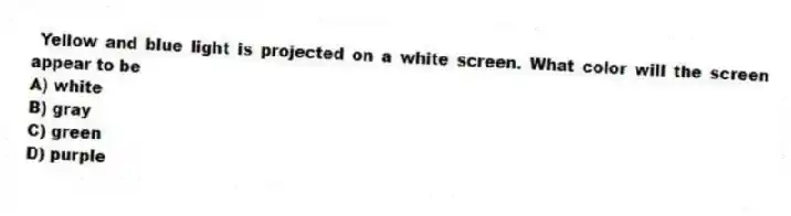  Yellow and blue light is projected on a white screen. What color will the screen appear to be
A) white
B) gray
C) green
D) purple