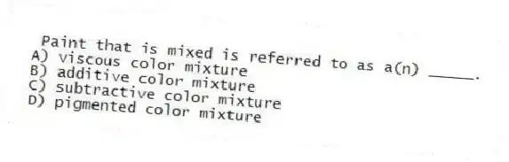 Paint that is mixed is referred to as a(n) _____.
A) viscous color mixture
B) additive color mixture
C) subtractive color mixture
D) pigmented color mixture