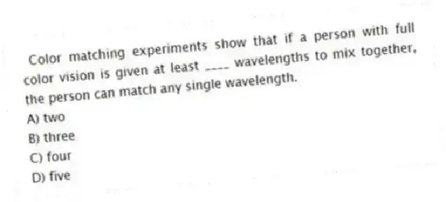 Color matching experiments show that if a person with full color vision is given at least ____ wavelengths to mix together, the person can match any single wavelength.
A) two
B) three
C) four
D) five