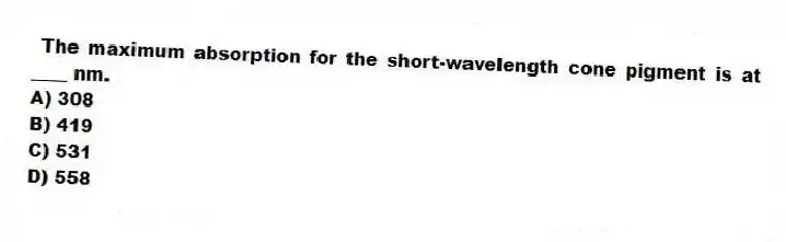  The maximum absorption for the short-wavelength cone pigment is at ____ nm.
A) 308
B) 419
C) 531
D) 558