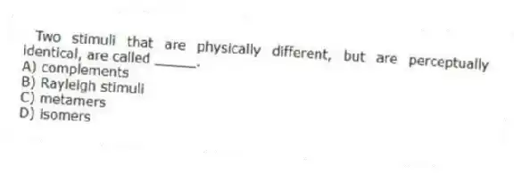 Two stimuli that are physically different, but are perceptually identical, are called _____.
A) complements
B) Rayleigh stimuli
C) metamers
D) isomers
