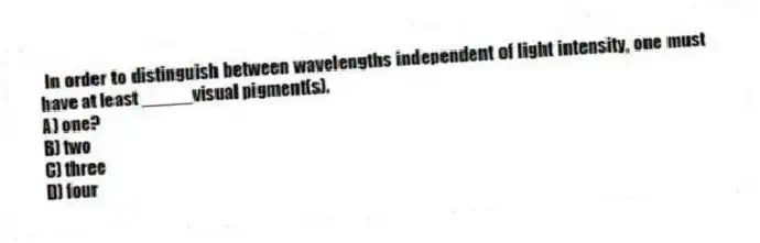 In order to distinguish between wavelengths independent of light intensity, one must have at least _____visual pigment(s).
A) one?
B) two
C) three
D) four