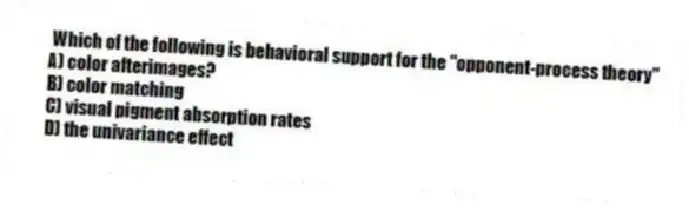 Which of the following is behavioral support for the "opponent-process theory"
A) color afterimages?
B) color matching
C) visual pigment absorption rates
D) the univariance effect