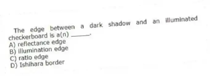 The edge between a dark shadow and an illuminated checkerboard is a(n) _____.
A) reflectance edge
B) illumination edge
C) ratio edge
D) Ishihara border
