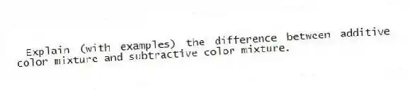 Explain (with examples) the difference between additive color mixture and subtractive color mixture.