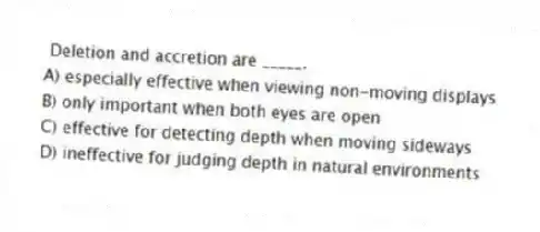 Deletion and accretion are _____.
A) especially effective when viewing non-moving displays
B) only important when both eyes are open
C) effective for detecting depth when moving sideways
D) ineffective for judging depth in natural environments