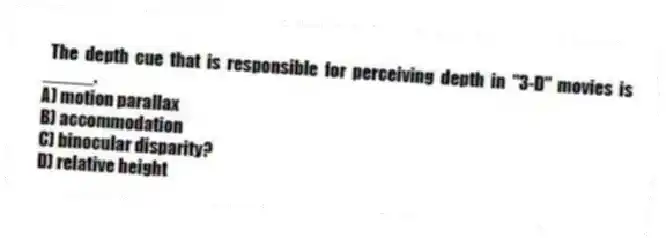 The depth cue that is responsible for perceiving depth in "3-D" movies is _____.
A) motion parallax
B) accommodation
C) binocular disparity?
D) relative height