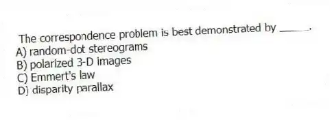 The correspondence problem is best demonstrated by _____.
A) random-dot stereograms
B) polarized 3-D images
C) Emmert's law
D) disparity parallax