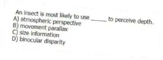  An insect is most likely to use _____ to perceive depth.
A) atmospheric perspective
B) movement parallax
C) size information
D) binocular disparity