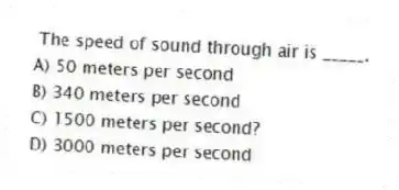 The speed of sound through air is _____.
A) 50 meters per second
B) 340 meters per second
C) 1500 meters per second?
D) 3000 meters per second