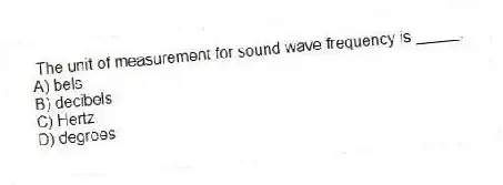 The unit of measurement for sound wave frequency is _____.
A) bels
B) decibels
C) Hertz
D) degrees