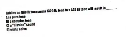 Adding an 880 Hz tone and a 1320 Hz tone to a 440 Hz tone will result in _____.
A) a pure tone
B) a complex tone
C) a "hissing" sound
D) white noise