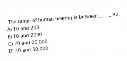 The range of human hearing is between _____ Hz.
A) 10 and 200
B) 10 and 2000
C) 20 and 20,000
D) 20 and 50,000