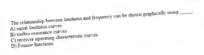 The relationship between loudness and frequency can be shown graphically using _____.
A) equal loudness curves
B) timbre resonance curves
C) receiver operating characteristic curves
D) Fourier functions