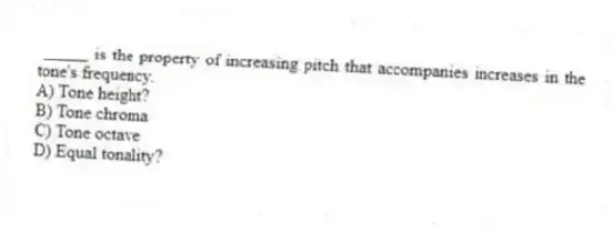 _____ is the property of increasing pitch that accompanies increases in the tone's frequency.
A) Tone height?
B) Tone chroma
C) Tone octave
D) Equal tonality?
