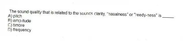  The sound quality that is related to the sounds clarity, "nasalness" or "reedy-ness" is _____.
A) pitch
B) amplitude
C) timbre
D) frequency