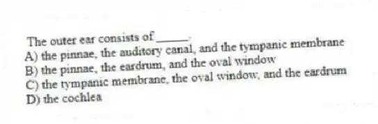 The outer ear consists of _____.
A) the pinnae, the auditory canal, and the tympanic membrane
B) the pinnae, the eardrum, and the oval window
C) the tympanic membrane, the oval window, and the eardrum
D) the cochlea
