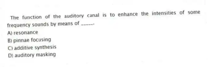 The function of the auditory canal is to enhance the intensities of some frequency sounds by means of _____.
A) resonance
B) pinnae focusing
C) additive synthesis
D) auditory masking