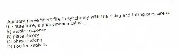 Auditory nerve fibers fire in synchrony with the rising and falling pressure of the pure tone, a phenomenon called _____.
A) motile response
B) place theory
C) phase locking
D) Fourier analysis