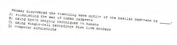 Békésy discovered the traveling wave motion of the basilar membrane by _____.
A) stimulating the ear of human cadavers
B) using brain imaging techniques in humans
C) using single-cell recordings from live monkeys
D) computer simulations
